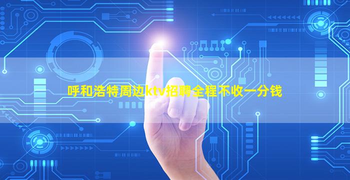 呼和浩特周边ktv招聘全程不收一分钱